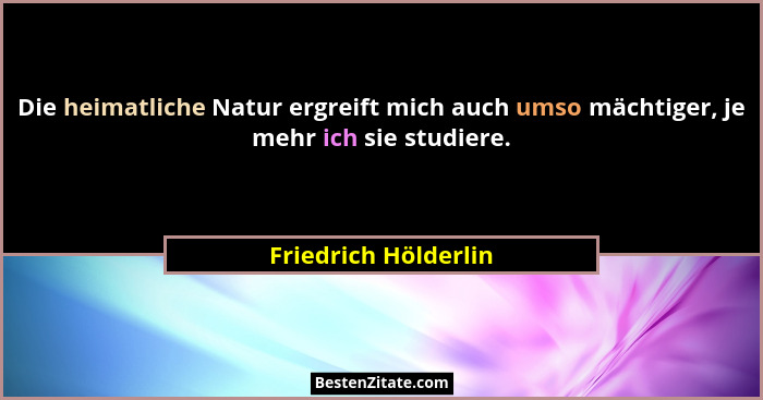 Die heimatliche Natur ergreift mich auch umso mächtiger, je mehr ich sie studiere.... - Friedrich Hölderlin