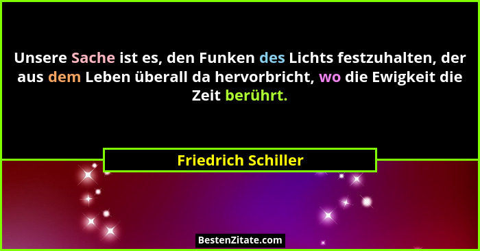 Unsere Sache ist es, den Funken des Lichts festzuhalten, der aus dem Leben überall da hervorbricht, wo die Ewigkeit die Zeit berü... - Friedrich Schiller