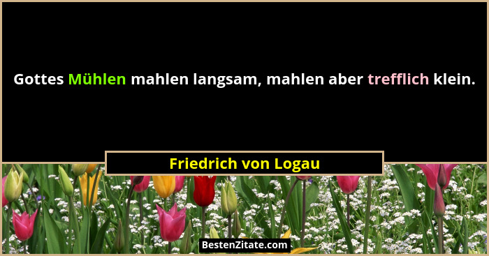 Gottes Mühlen mahlen langsam, mahlen aber trefflich klein.... - Friedrich von Logau
