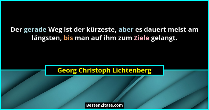 Der gerade Weg ist der kürzeste, aber es dauert meist am längsten, bis man auf ihm zum Ziele gelangt.... - Georg Christoph Lichtenberg