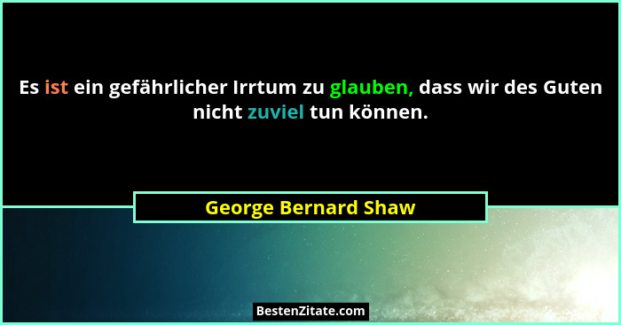 Es ist ein gefährlicher Irrtum zu glauben, dass wir des Guten nicht zuviel tun können.... - George Bernard Shaw