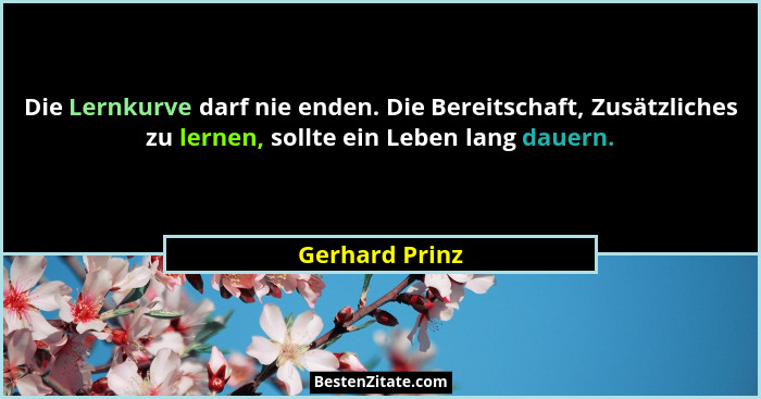 Die Lernkurve darf nie enden. Die Bereitschaft, Zusätzliches zu lernen, sollte ein Leben lang dauern.... - Gerhard Prinz