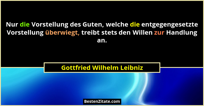 Nur die Vorstellung des Guten, welche die entgegengesetzte Vorstellung überwiegt, treibt stets den Willen zur Handlung an.... - Gottfried Wilhelm Leibniz