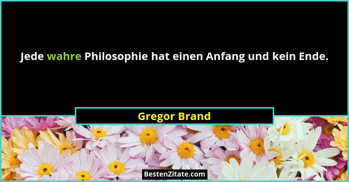 Jede wahre Philosophie hat einen Anfang und kein Ende.... - Gregor Brand