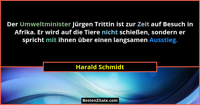 Der Umweltminister Jürgen Trittin ist zur Zeit auf Besuch in Afrika. Er wird auf die Tiere nicht schießen, sondern er spricht mit ihn... - Harald Schmidt