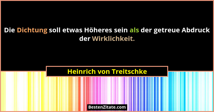 Die Dichtung soll etwas Höheres sein als der getreue Abdruck der Wirklichkeit.... - Heinrich von Treitschke