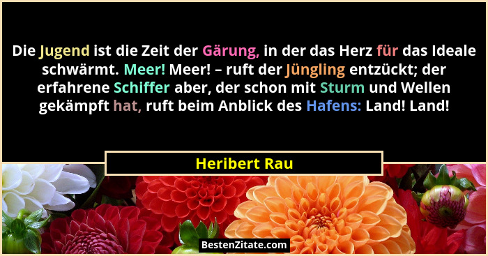 Die Jugend ist die Zeit der Gärung, in der das Herz für das Ideale schwärmt. Meer! Meer! – ruft der Jüngling entzückt; der erfahrene Sc... - Heribert Rau