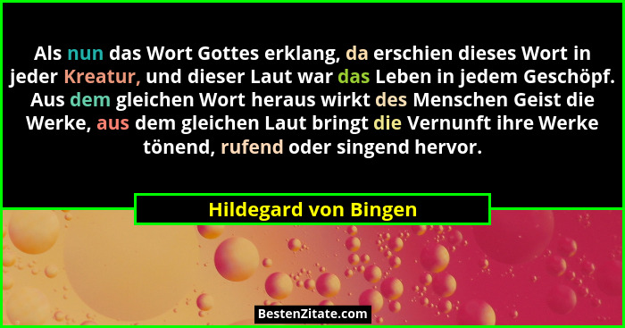 Als nun das Wort Gottes erklang, da erschien dieses Wort in jeder Kreatur, und dieser Laut war das Leben in jedem Geschöpf. Aus... - Hildegard von Bingen