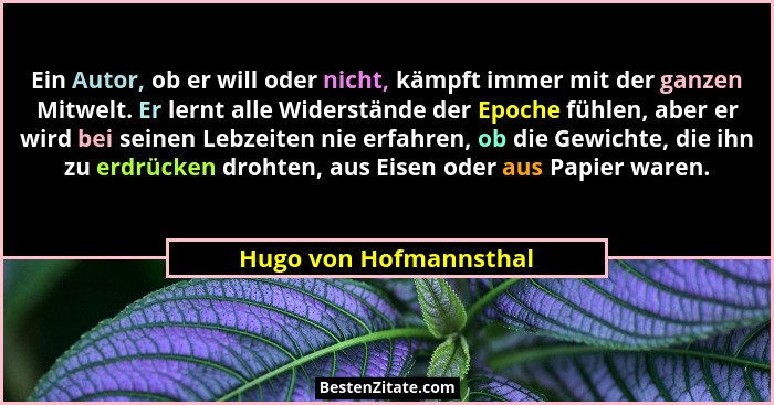 Ein Autor, ob er will oder nicht, kämpft immer mit der ganzen Mitwelt. Er lernt alle Widerstände der Epoche fühlen, aber er wi... - Hugo von Hofmannsthal