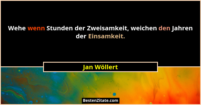 Wehe wenn Stunden der Zweisamkeit, weichen den Jahren der Einsamkeit.... - Jan Wöllert