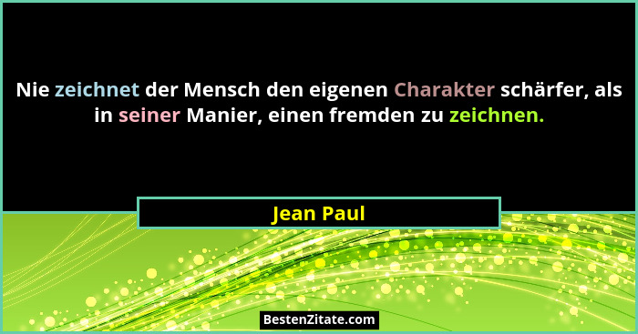 Nie zeichnet der Mensch den eigenen Charakter schärfer, als in seiner Manier, einen fremden zu zeichnen.... - Jean Paul