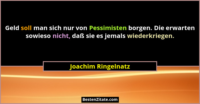 Geld soll man sich nur von Pessimisten borgen. Die erwarten sowieso nicht, daß sie es jemals wiederkriegen.... - Joachim Ringelnatz
