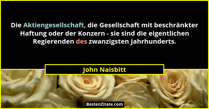Die Aktiengesellschaft, die Gesellschaft mit beschränkter Haftung oder der Konzern - sie sind die eigentlichen Regierenden des zwanzig... - John Naisbitt