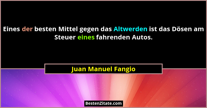 Eines der besten Mittel gegen das Altwerden ist das Dösen am Steuer eines fahrenden Autos.... - Juan Manuel Fangio