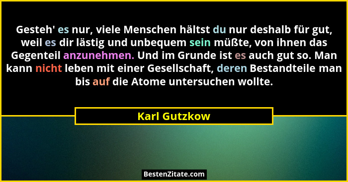 Gesteh' es nur, viele Menschen hältst du nur deshalb für gut, weil es dir lästig und unbequem sein müßte, von ihnen das Gegenteil a... - Karl Gutzkow