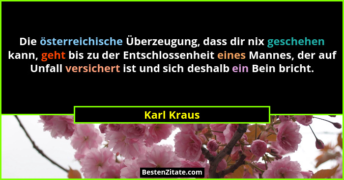 Die österreichische Überzeugung, dass dir nix geschehen kann, geht bis zu der Entschlossenheit eines Mannes, der auf Unfall versichert is... - Karl Kraus