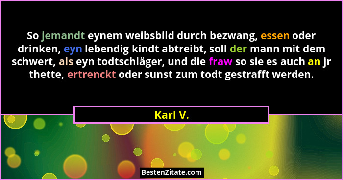 So jemandt eynem weibsbild durch bezwang, essen oder drinken, eyn lebendig kindt abtreibt, soll der mann mit dem schwert, als eyn todtschläg... - Karl V.
