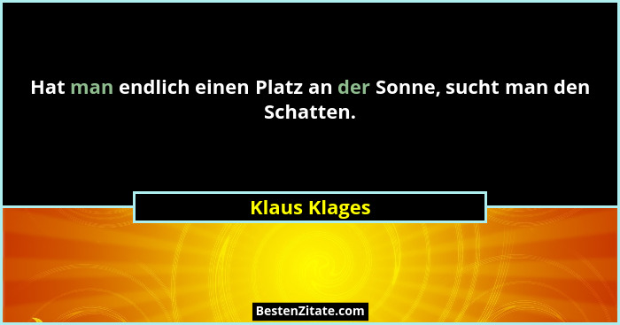Hat man endlich einen Platz an der Sonne, sucht man den Schatten.... - Klaus Klages