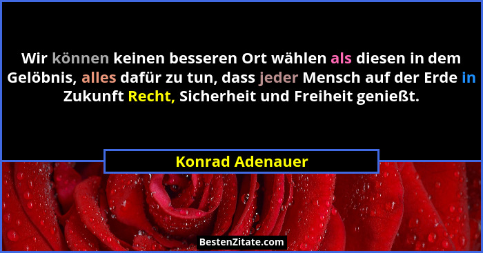 Wir können keinen besseren Ort wählen als diesen in dem Gelöbnis, alles dafür zu tun, dass jeder Mensch auf der Erde in Zukunft Rech... - Konrad Adenauer
