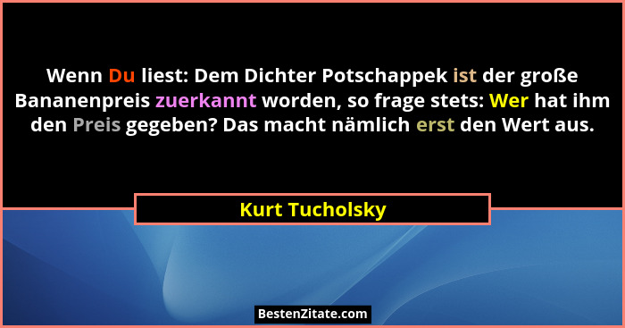 Wenn Du liest: Dem Dichter Potschappek ist der große Bananenpreis zuerkannt worden, so frage stets: Wer hat ihm den Preis gegeben? Da... - Kurt Tucholsky