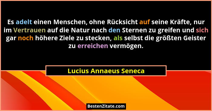Es adelt einen Menschen, ohne Rücksicht auf seine Kräfte, nur im Vertrauen auf die Natur nach den Sternen zu greifen und sich... - Lucius Annaeus Seneca
