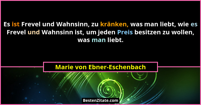 Es ist Frevel und Wahnsinn, zu kränken, was man liebt, wie es Frevel und Wahnsinn ist, um jeden Preis besitzen zu wollen,... - Marie von Ebner-Eschenbach