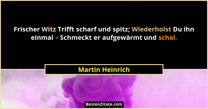Frischer Witz Trifft scharf und spitz; Wiederholst Du ihn einmal – Schmeckt er aufgewärmt und schal.... - Martin Heinrich