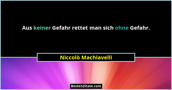Aus keiner Gefahr rettet man sich ohne Gefahr.... - Niccolò Machiavelli
