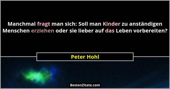 Manchmal fragt man sich: Soll man Kinder zu anständigen Menschen erziehen oder sie lieber auf das Leben vorbereiten?... - Peter Hohl