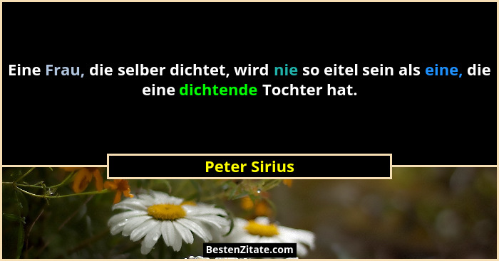 Eine Frau, die selber dichtet, wird nie so eitel sein als eine, die eine dichtende Tochter hat.... - Peter Sirius