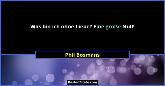 Was bin ich ohne Liebe? Eine große Null!... - Phil Bosmans