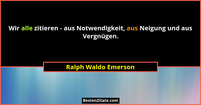 Wir alle zitieren - aus Notwendigkeit, aus Neigung und aus Vergnügen.... - Ralph Waldo Emerson