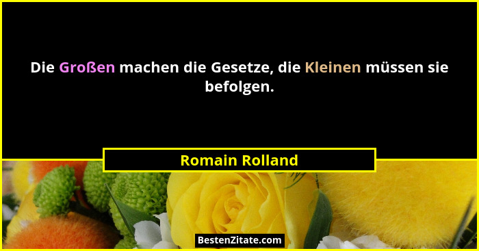 Die Großen machen die Gesetze, die Kleinen müssen sie befolgen.... - Romain Rolland