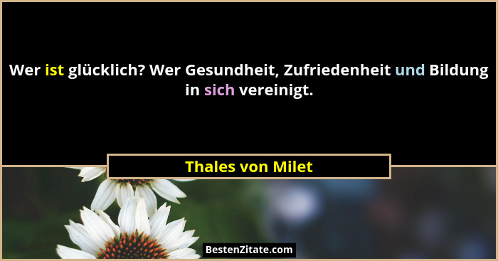 Wer ist glücklich? Wer Gesundheit, Zufriedenheit und Bildung in sich vereinigt.... - Thales von Milet