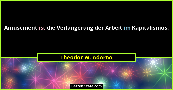 Amüsement ist die Verlängerung der Arbeit im Kapitalismus.... - Theodor W. Adorno
