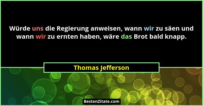 Würde uns die Regierung anweisen, wann wir zu säen und wann wir zu ernten haben, wäre das Brot bald knapp.... - Thomas Jefferson