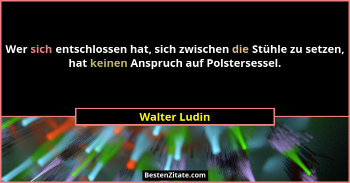Wer sich entschlossen hat, sich zwischen die Stühle zu setzen, hat keinen Anspruch auf Polstersessel.... - Walter Ludin