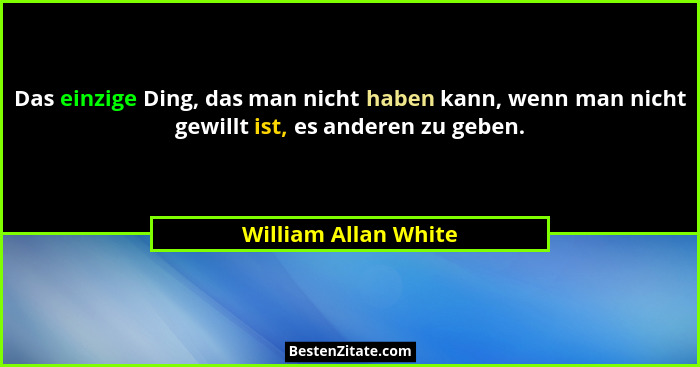 Das einzige Ding, das man nicht haben kann, wenn man nicht gewillt ist, es anderen zu geben.... - William Allan White