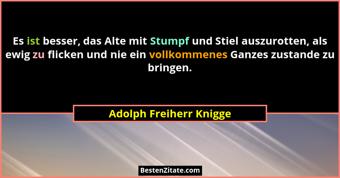 Es ist besser, das Alte mit Stumpf und Stiel auszurotten, als ewig zu flicken und nie ein vollkommenes Ganzes zustande zu bri... - Adolph Freiherr Knigge