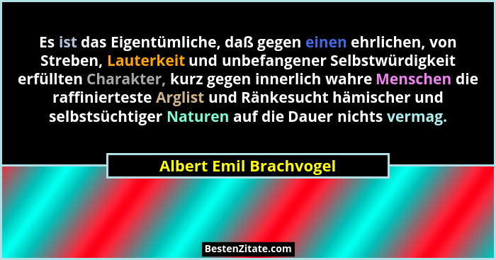 Es ist das Eigentümliche, daß gegen einen ehrlichen, von Streben, Lauterkeit und unbefangener Selbstwürdigkeit erfüllten Char... - Albert Emil Brachvogel