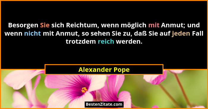 Besorgen Sie sich Reichtum, wenn möglich mit Anmut; und wenn nicht mit Anmut, so sehen Sie zu, daß Sie auf jeden Fall trotzdem reich... - Alexander Pope