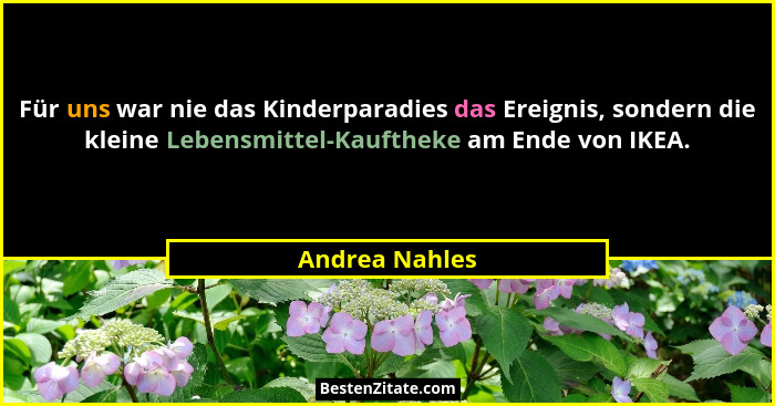 Für uns war nie das Kinderparadies das Ereignis, sondern die kleine Lebensmittel-Kauftheke am Ende von IKEA.... - Andrea Nahles