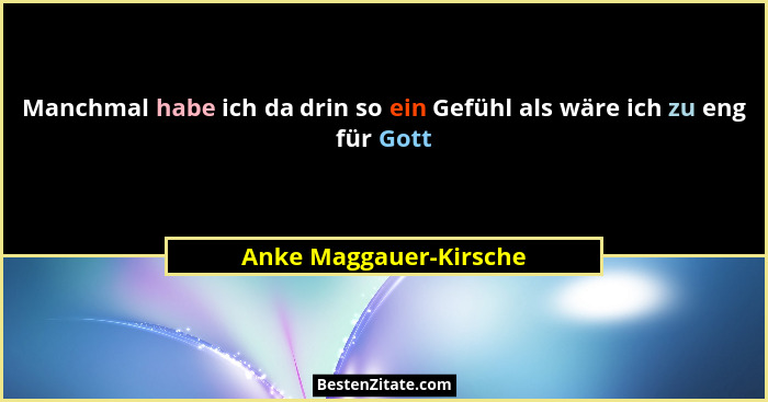 Manchmal habe ich da drin so ein Gefühl als wäre ich zu eng für Gott... - Anke Maggauer-Kirsche