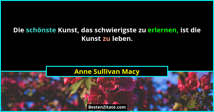 Die schönste Kunst, das schwierigste zu erlernen, ist die Kunst zu leben.... - Anne Sullivan Macy