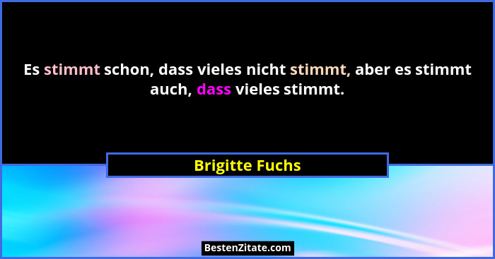 Es stimmt schon, dass vieles nicht stimmt, aber es stimmt auch, dass vieles stimmt.... - Brigitte Fuchs