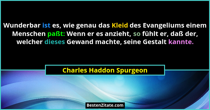 Wunderbar ist es, wie genau das Kleid des Evangeliums einem Menschen paßt: Wenn er es anzieht, so fühlt er, daß der, welcher... - Charles Haddon Spurgeon