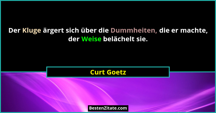 Der Kluge ärgert sich über die Dummheiten, die er machte, der Weise belächelt sie.... - Curt Goetz