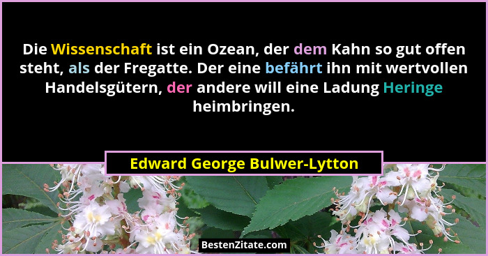 Die Wissenschaft ist ein Ozean, der dem Kahn so gut offen steht, als der Fregatte. Der eine befährt ihn mit wertvollen H... - Edward George Bulwer-Lytton