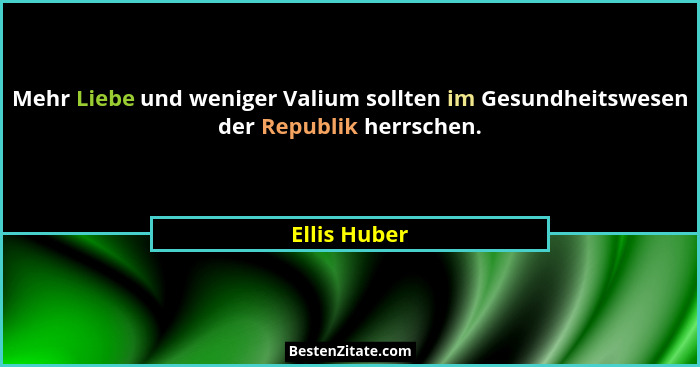 Mehr Liebe und weniger Valium sollten im Gesundheitswesen der Republik herrschen.... - Ellis Huber