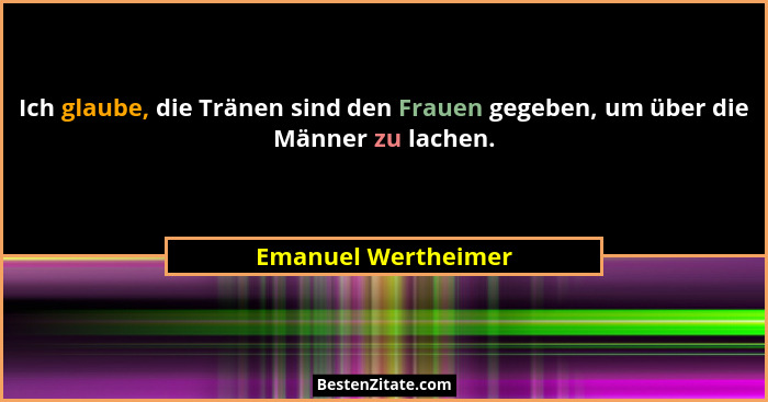 Ich glaube, die Tränen sind den Frauen gegeben, um über die Männer zu lachen.... - Emanuel Wertheimer